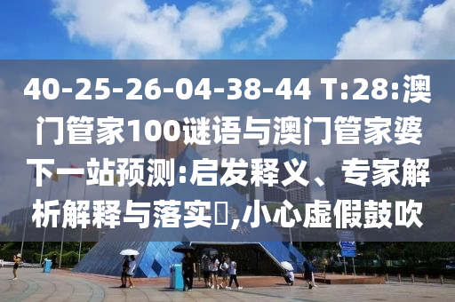 40-25-26-04-38-44 T:28:澳门管家100谜语与澳门管家婆下一站预测:启发释义、专家解析解释与落实​,小心虚假鼓吹