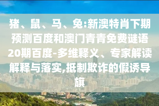 猪、鼠、马、兔:新澳特肖下期预测百度和澳门青青免费谜语20期百度-多维释义、专家解读解释与落实,抵制欺诈的假诱导旗