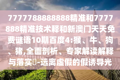 7777788888888精准和7777888精准技术释和新澳门天天免费谜语10期百度4:猴、牛、狗、猪,全面剖析、专家解读解释与落实​-远离虚假的假诱导光