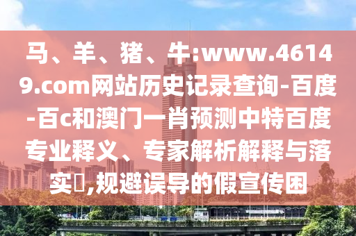 马、羊、猪、牛:www.46149.com网站历史记录查询-百度-百c和澳门一肖预测中特百度专业释义、专家解析解释与落实​,规避误导的假宣传困