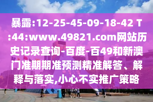 暴露:12-25-45-09-18-42 T:44:www.49821.com网站历史记录查询-百度-百49和新澳门准期期准预测精准解答、解释与落实,小心不实推广策略