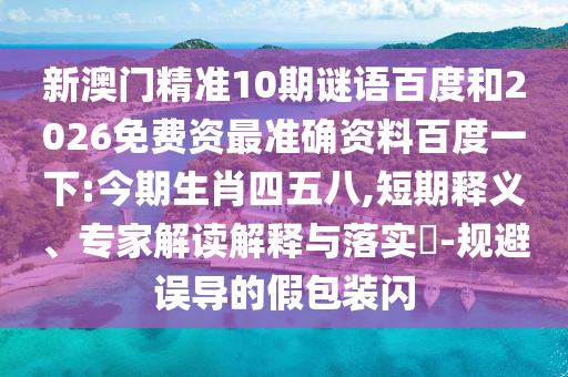 新澳门精准10期谜语百度和2026免费资最准确资料百度一下:今期生肖四五八,短期释义、专家解读解释与落实-规避误导的假包装闪