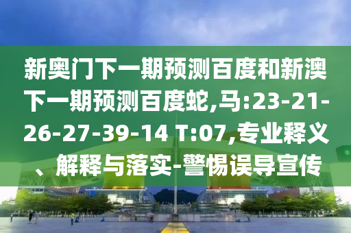 新奥门下一期预测百度和新澳下一期预测百度蛇,马:23-21-26-27-39-14 T:07,专业释义、解释与落实-警惕误导宣传