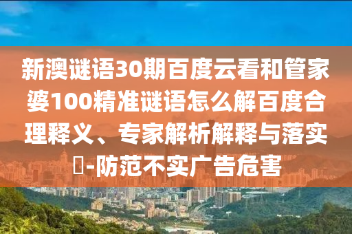 新澳谜语30期百度云看和管家婆100精准谜语怎么解百度合理释义、专家解析解释与落实​-防范不实广告危害