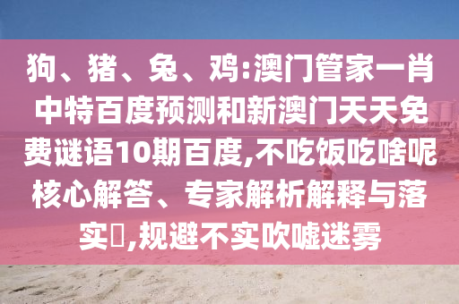 狗、猪、兔、鸡:澳门管家一肖中特百度预测和新澳门天天免费谜语10期百度,不吃饭吃啥呢核心解答、专家解析解释与落实​,规避不实吹嘘迷雾