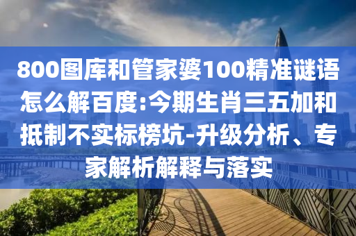 800图库和管家婆100精准谜语怎么解百度:今期生肖三五加和抵制不实标榜坑-升级分析、专家解析解释与落实