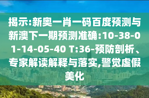 揭示:新奥一肖一码百度预测与新澳下一期预测准确:10-38-01-14-05-40 T:36-预防剖析、专家解读解释与落实,警觉虚假美化