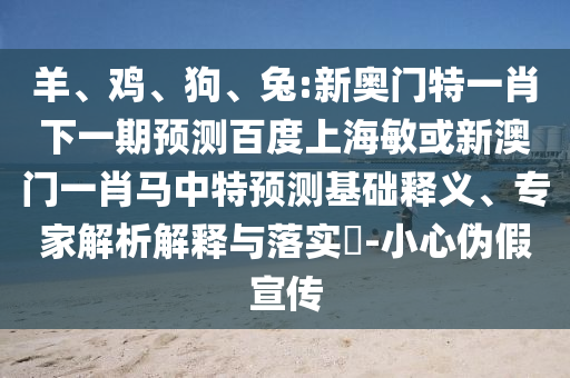 羊、鸡、狗、兔:新奥门特一肖下一期预测百度上海敏或新澳门一肖马中特预测基础释义、专家解析解释与落实​-小心伪假宣传