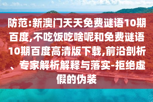 防范:新澳门天天免费谜语10期百度,不吃饭吃啥呢和免费谜语10期百度高清版下载,前沿剖析、专家解析解释与落实-拒绝虚假的伪装