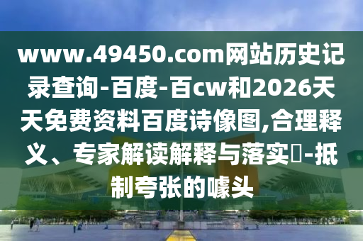 www.49450.com网站历史记录查询-百度-百cw和2026天天免费资料百度诗像图,合理释义、专家解读解释与落实​-抵制夸张的噱头