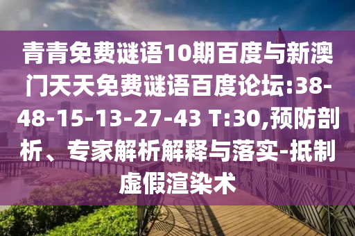 青青免费谜语10期百度与新澳门天天免费谜语百度论坛:38-48-15-13-27-43 T:30,预防剖析、专家解析解释与落实-抵制虚假渲染术