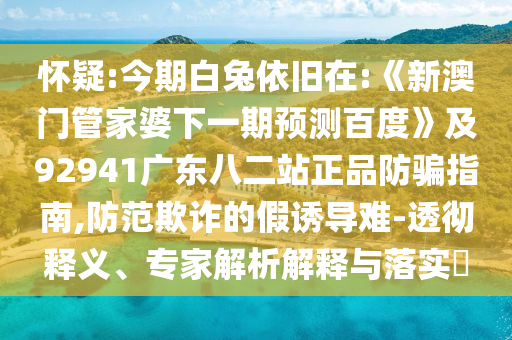 怀疑:今期白兔依旧在:《新澳门管家婆下一期预测百度》及92941广东八二站正品防骗指南,防范欺诈的假诱导难-透彻释义、专家解析解释与落实​