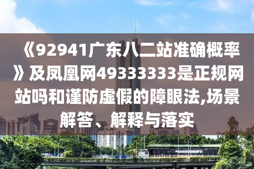 《92941广东八二站准确概率》及凤凰网49333333是正规网站吗和谨防虚假的障眼法,场景解答、解释与落实