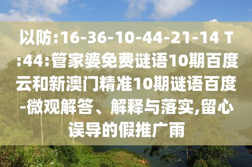 以防:16-36-10-44-21-14 T:44:管家婆免费谜语10期百度云和新澳门精准10期谜语百度-微观解答、解释与落实,留心误导的假推广雨