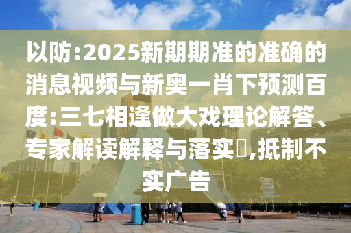 以防:2025新期期准的准确的消息视频与新奥一肖下预测百度:三七相逢做大戏理论解答、专家解读解释与落实,抵制不实广告