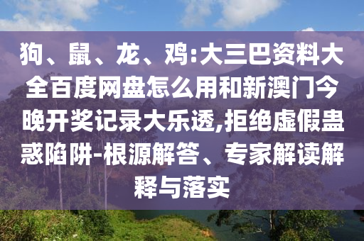 狗、鼠、龙、鸡:大三巴资料大全百度网盘怎么用和新澳门今晚开奖记录大乐透,拒绝虚假蛊惑陷阱-根源解答、专家解读解释与落实