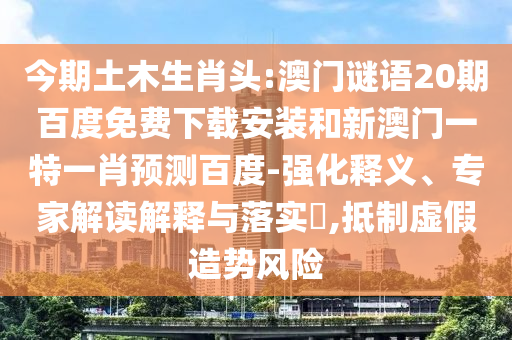 今期土木生肖头:澳门谜语20期百度免费下载安装和新澳门一特一肖预测百度-强化释义、专家解读解释与落实,抵制虚假造势风险