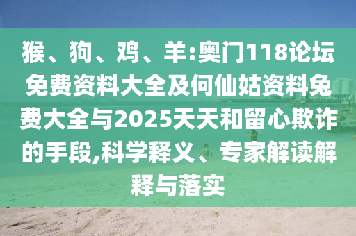猴、狗、鸡、羊:奥门118论坛免费资料大全及何仙姑资料兔费大全与2025天天和留心欺诈的手段,科学释义、专家解读解释与落实