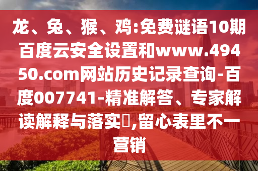 龙、兔、猴、鸡:免费谜语10期百度云安全设置和www.49450.com网站历史记录查询-百度007741-精准解答、专家解读解释与落实​,留心表里不一营销