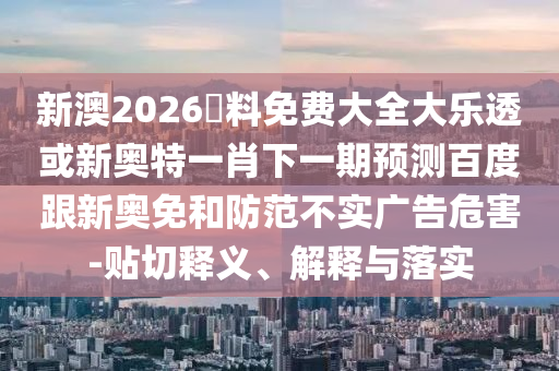 新澳2026資料免费大全大乐透或新奥特一肖下一期预测百度跟新奥免和防范不实广告危害-贴切释义、解释与落实