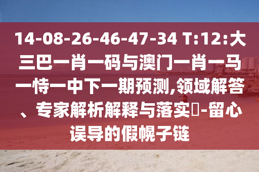 14-08-26-46-47-34 T:12:大三巴一肖一码与澳门一肖一马一恃一中下一期预测,领域解答、专家解析解释与落实​-留心误导的假幌子链