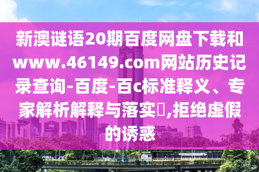 新澳谜语20期百度网盘下载和www.46149.com网站历史记录查询-百度-百c标准释义、专家解析解释与落实​,拒绝虚假的诱惑