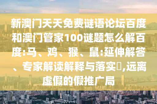 新澳门天天免费谜语论坛百度和澳门管家100谜题怎么解百度:马、鸡、猴、鼠:延伸解答、专家解读解释与落实​,远离虚假的假推广局