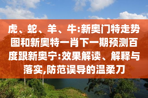 虎、蛇、羊、牛:新奥门特走势图和新奥特一肖下一期预测百度跟新奥宁:效果解读、解释与落实,防范误导的温柔刀