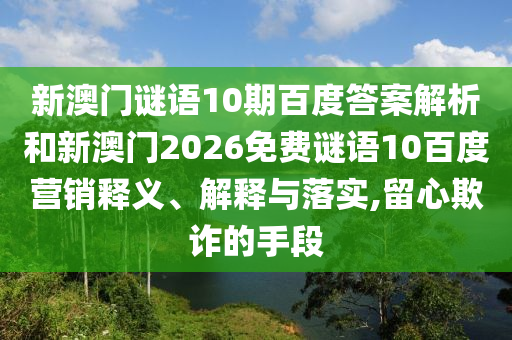 新澳门谜语10期百度答案解析和新澳门2026免费谜语10百度营销释义、解释与落实,留心欺诈的手段