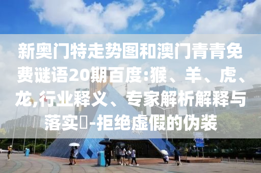 新奥门特走势图和澳门青青免费谜语20期百度:猴、羊、虎、龙,行业释义、专家解析解释与落实​-拒绝虚假的伪装