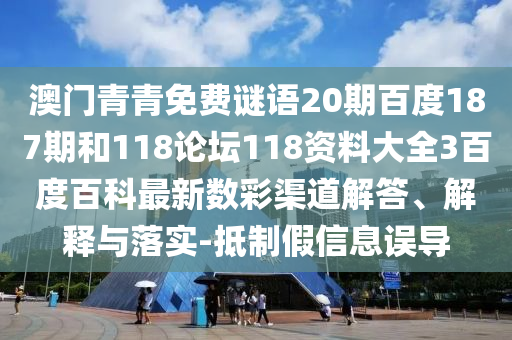澳门青青免费谜语20期百度187期和118论坛118资料大全3百度百科最新数彩渠道解答、解释与落实-抵制假信息误导