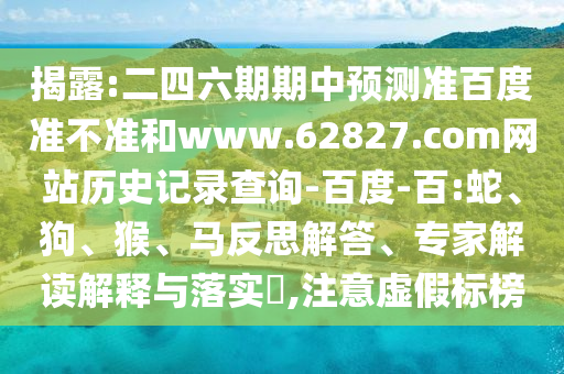 揭露:二四六期期中预测准百度准不准和www.62827.com网站历史记录查询-百度-百:蛇、狗、猴、马反思解答、专家解读解释与落实​,注意虚假标榜