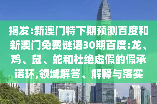 揭发:新澳门特下期预测百度和新澳门免费谜语30期百度:龙、鸡、鼠、蛇和杜绝虚假的假承诺环,领域解答、解释与落实
