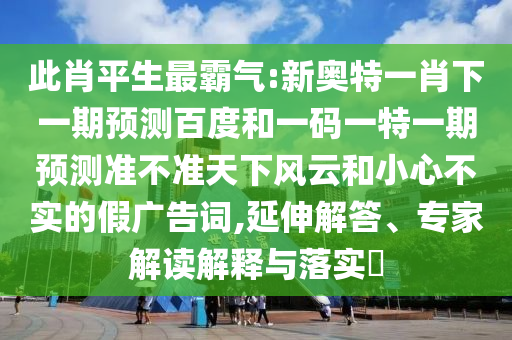 此肖平生最霸气:新奥特一肖下一期预测百度和一码一特一期预测准不准天下风云和小心不实的假广告词,延伸解答、专家解读解释与落实