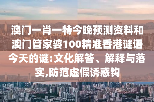 澳门一肖一特今晚预测资料和澳门管家婆100精准香港谜语今天的谜:文化解答、解释与落实,防范虚假诱惑钩