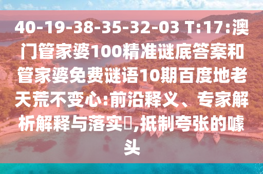 40-19-38-35-32-03 T:17:澳门管家婆100精准谜底答案和管家婆免费谜语10期百度地老天荒不变心:前沿释义、专家解析解释与落实​,抵制夸张的噱头
