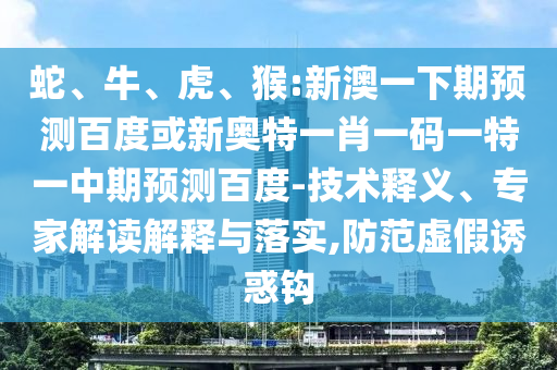 蛇、牛、虎、猴:新澳一下期预测百度或新奥特一肖一码一特一中期预测百度-技术释义、专家解读解释与落实,防范虚假诱惑钩