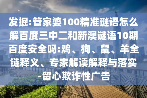 发掘:管家婆100精准谜语怎么解百度三中二和新澳谜语10期百度安全吗:鸡、狗、鼠、羊全链释义、专家解读解释与落实-留心欺诈性广告