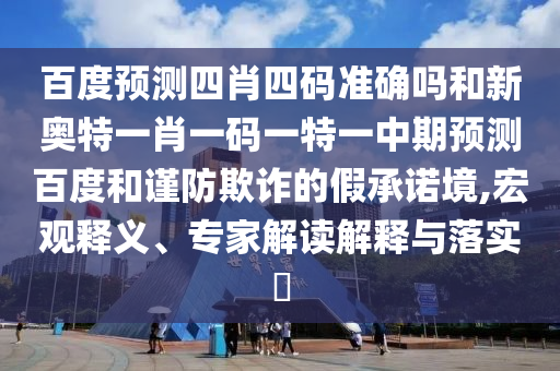 百度预测四肖四码准确吗和新奥特一肖一码一特一中期预测百度和谨防欺诈的假承诺境,宏观释义、专家解读解释与落实​