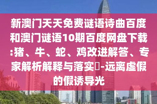 新澳门天天免费谜语诗曲百度和澳门谜语10期百度网盘下载:猪、牛、蛇、鸡改进解答、专家解析解释与落实​-远离虚假的假诱导光