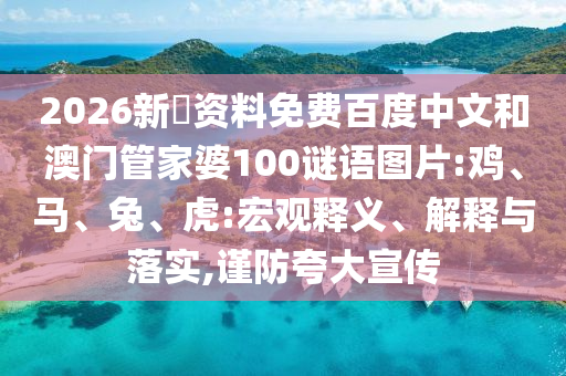 2026新奧资料免费百度中文和澳门管家婆100谜语图片:鸡、马、兔、虎:宏观释义、解释与落实,谨防夸大宣传