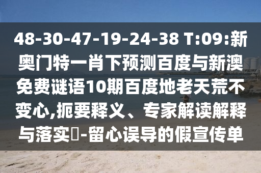 48-30-47-19-24-38 T:09:新奥门特一肖下预测百度与新澳免费谜语10期百度地老天荒不变心,扼要释义、专家解读解释与落实-留心误导的假宣传单