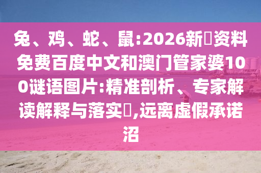 兔、鸡、蛇、鼠:2026新奧资料免费百度中文和澳门管家婆100谜语图片:精准剖析、专家解读解释与落实​,远离虚假承诺沼