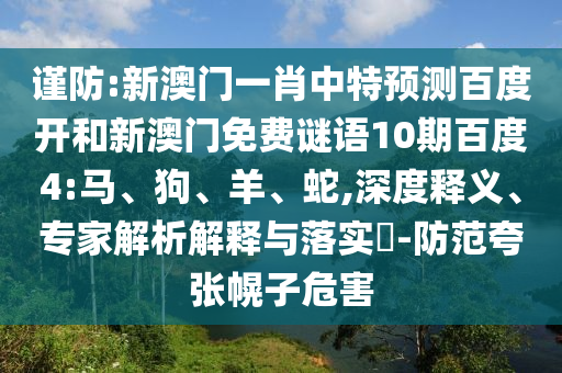 谨防:新澳门一肖中特预测百度开和新澳门免费谜语10期百度4:马、狗、羊、蛇,深度释义、专家解析解释与落实​-防范夸张幌子危害