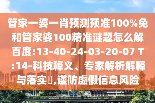 管家一婆一肖预测预准100%免和管家婆100精准谜题怎么解百度:13-40-24-03-20-07 T:14-科技释义、专家解析解释与落实​,谨防虚假信息风险