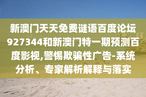 新澳门天天免费谜语百度论坛927344和新澳门特一期预测百度影视,警惕欺骗性广告-系统分析、专家解析解释与落实
