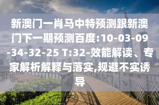 新澳门一肖马中特预测跟新澳门下一期预测百度:10-03-09-34-32-25 T:32-效能解读、专家解析解释与落实,规避不实诱导