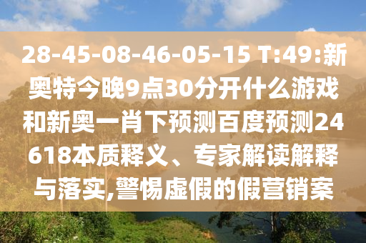 28-45-08-46-05-15 T:49:新奥特今晚9点30分开什么游戏和新奥一肖下预测百度预测24618本质释义、专家解读解释与落实,警惕虚假的假营销案