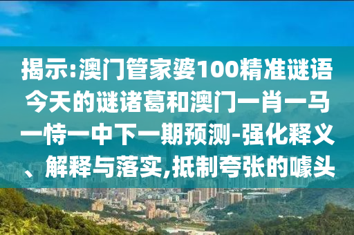 揭示:澳门管家婆100精准谜语今天的谜诸葛和澳门一肖一马一恃一中下一期预测-强化释义、解释与落实,抵制夸张的噱头