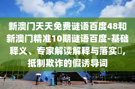新澳门天天免费谜语百度48和新澳门精准10期谜语百度-基础释义、专家解读解释与落实,抵制欺诈的假诱导词